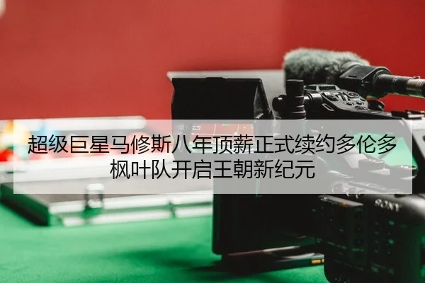 超级巨星马修斯八年顶薪正式续约多伦多枫叶队开启王朝新纪元