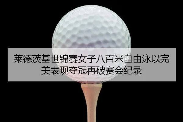 莱德茨基世锦赛女子八百米自由泳以完美表现夺冠再破赛会纪录